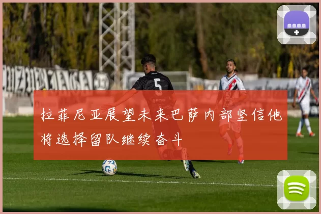 拉菲尼亚展望未来巴萨内部坚信他将选择留队继续奋斗