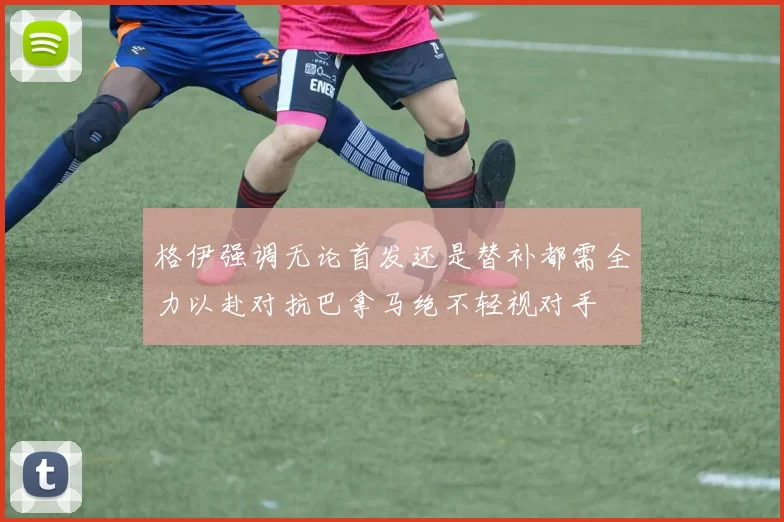 格伊强调无论首发还是替补都需全力以赴对抗巴拿马绝不轻视对手