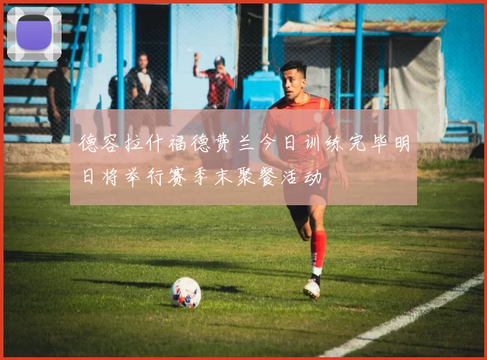 德容拉什福德费兰今日训练完毕明日将举行赛季末聚餐活动