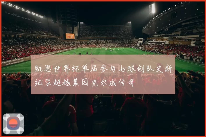 凯恩世界杯单届参与七球创队史新纪录超越莱因克尔成传奇