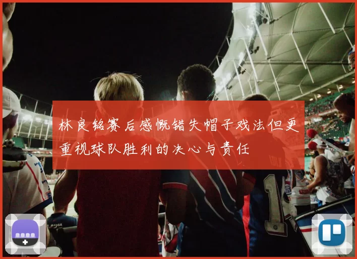 林良铭赛后感慨错失帽子戏法但更重视球队胜利的决心与责任