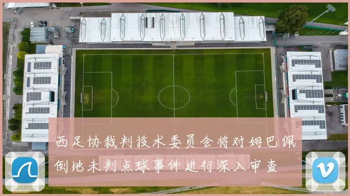 西足协裁判技术委员会将对姆巴佩倒地未判点球事件进行深入审查
