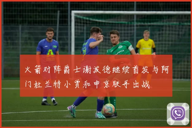 火箭对阵爵士谢泼德继续首发与阿门杜兰特小贾和申京联手出战