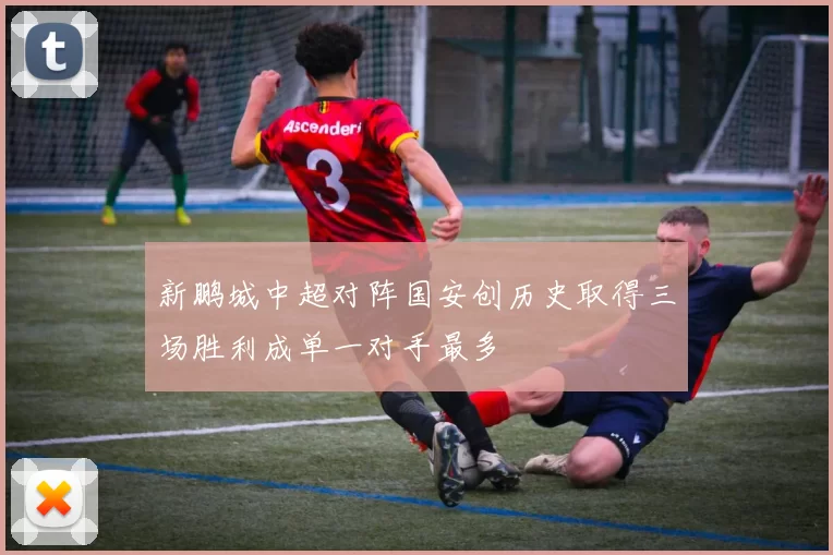 新鹏城中超对阵国安创历史取得三场胜利成单一对手最多