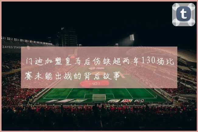 门迪加盟皇马后伤缺超两年130场比赛未能出战的背后故事