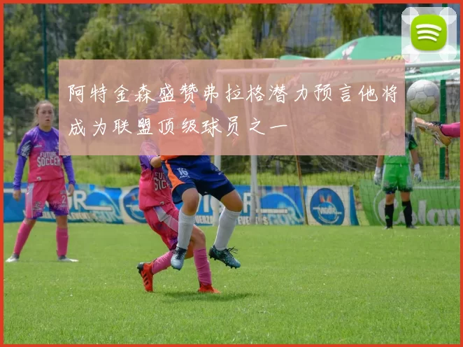 阿特金森盛赞弗拉格潜力预言他将成为联盟顶级球员之一