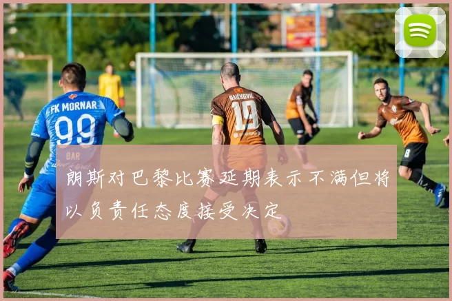 朗斯对巴黎比赛延期表示不满但将以负责任态度接受决定