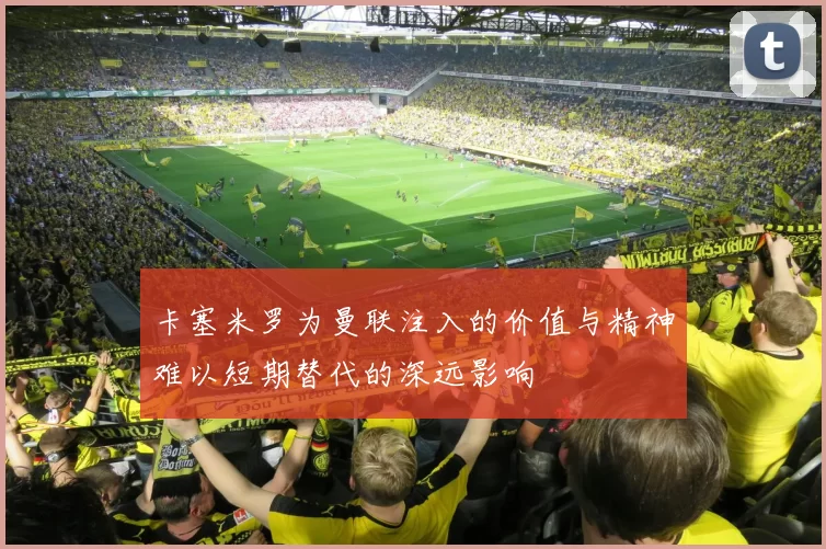 卡塞米罗为曼联注入的价值与精神难以短期替代的深远影响