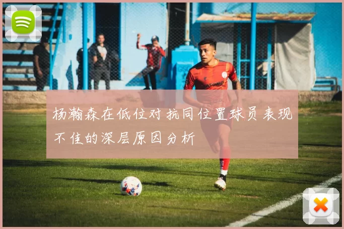 杨瀚森在低位对抗同位置球员表现不佳的深层原因分析