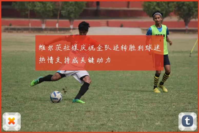 维尔茨社媒庆祝全队逆转胜利球迷热情支持成关键动力