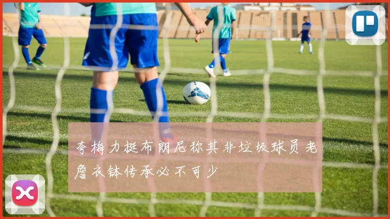 夸梅力挺布朗尼称其非垃圾球员老詹衣钵传承必不可少