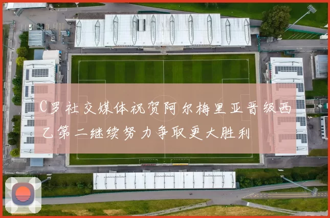 C罗社交媒体祝贺阿尔梅里亚晋级西乙第二继续努力争取更大胜利