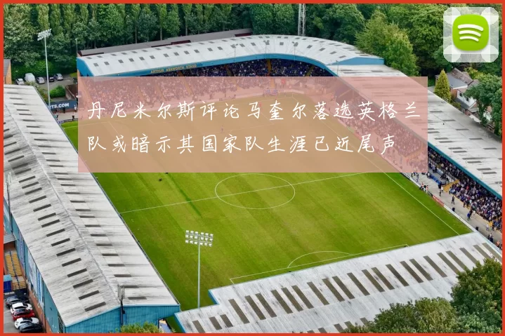 丹尼米尔斯评论马奎尔落选英格兰队或暗示其国家队生涯已近尾声