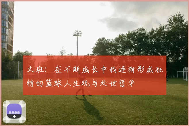 文班：在不断成长中我逐渐形成独特的篮球人生观与处世哲学