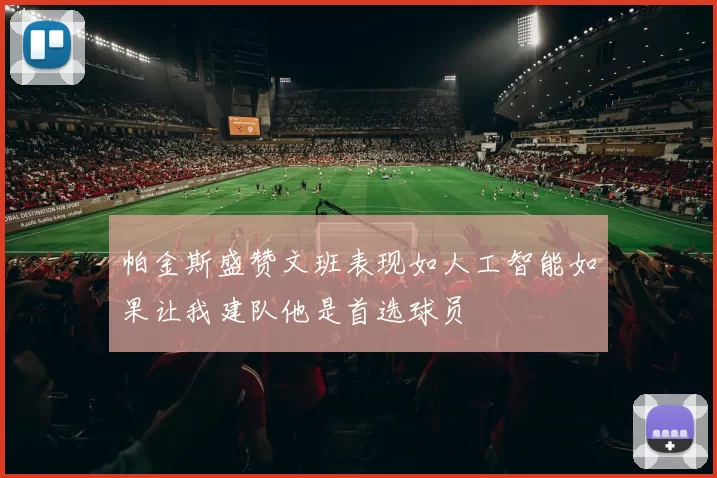 帕金斯盛赞文班表现如人工智能如果让我建队他是首选球员