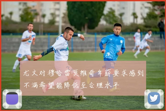 尤文对穆哈雷莫维奇年薪要求感到不满希望能降低至合理水平