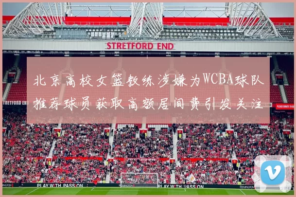北京高校女篮教练涉嫌为WCBA球队推荐球员获取高额居间费引发关注