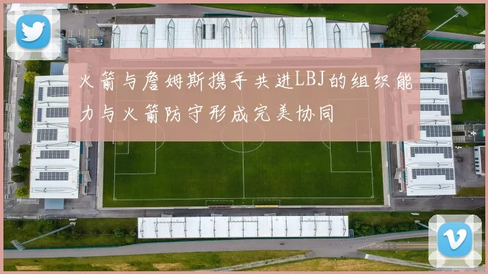 火箭与詹姆斯携手共进LBJ的组织能力与火箭防守形成完美协同